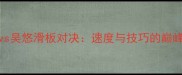 Kiiwivs吴悠滑板对决速度与技巧的巅峰碰撞