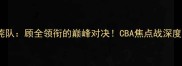 北京队vs东莞队顾全领衔的巅峰对决CBA焦点战深度与比赛前瞻