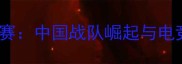 魔兽争霸3全球总决赛中国战队崛起与电竞产业里程碑赛事全