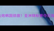 泰国羽毛球队爆冷击败韩国劲旅亚洲锦标赛夺冠背后的三大制胜因素