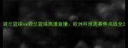 波兰篮球vs荷兰篮球高清直播欧洲杯预选赛焦点战全