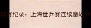 耗时最久乒乓球赛纪录上海世乒赛连续鏖战15小时创历史