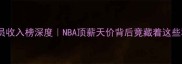福布斯球员收入榜深度NBA顶薪天价背后竟藏着这些秘密