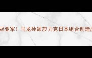 中国乒乓球队包揽女双冠亚军马龙孙颖莎力克日本组合创造历史技术与战术拆解