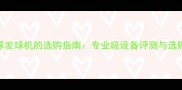 乒乓球发球机的选购指南专业级设备评测与选购攻略