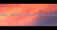 菲律宾羽坛新势力崛起热带风情下的国羽传奇菲律宾羽毛球国羽新星运动科普