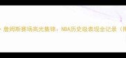 勒布朗詹姆斯赛场高光集锦NBA历史级表现全记录附深度