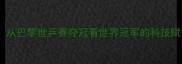 中国乒乓球女团从巴黎世乒赛夺冠看世界冠军的科技赋能与体系化培养