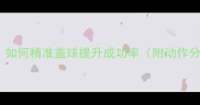 乒乓球扣杀技巧如何精准盖球提升成功率附动作分解与训练方法