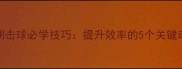 乒乓球上升期击球必学技巧提升效率的5个关键动作与训练方法