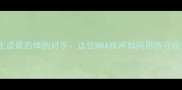 姚明职业生涯最忌惮的对手这位NBA铁闸如何用防守改变历史