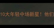 全球最值得关注的10大年轻中场新星他们未来将统治足坛