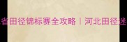 河北省田径锦标赛全攻略河北田径迷必看赛事指南