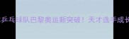 日本乒乓球队巴黎奥运新突破天才选手成长史