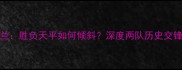 意大利vs荷兰胜负天平如何倾斜深度两队历史交锋与战术博弈