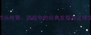 FIFA爆炸头传奇游戏中的经典发型与足球文化符号