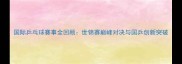 国际乒乓球赛事全回顾世锦赛巅峰对决与国乒创新突破