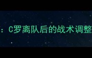 曼联核心阵容C罗离队后的战术调整与未来引援计划