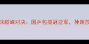 天津全运会女子乒乓球巅峰对决国乒包揽冠亚军孙颖莎王曼昱上演经典对决