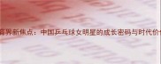 体育界新焦点中国乒乓球女明星的成长密码与时代价值
