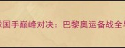 中国羽毛球国手巅峰对决巴黎奥运备战全与训练故事