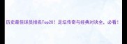 历史最佳球员排名Top20足坛传奇与经典对决全必看