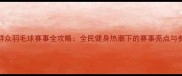 全运会群众羽毛球赛事全攻略全民健身热潮下的赛事亮点与参与指南