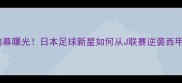 马洛卡日本球员转会内幕曝光日本足球新星如何从J联赛逆袭西甲顶薪合同附深度