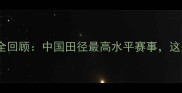 全国田径锦标赛全回顾中国田径最高水平赛事这些名场面你记得吗
