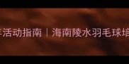 陵水羽毛球协会全年活动指南海南陵水羽毛球培训赛事交友全攻略