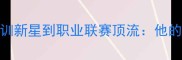 Boswell球员深度从青训新星到职业联赛顶流他的逆袭之路与成长密码