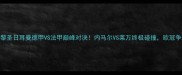 莱比锡VS巴黎圣日耳曼德甲VS法甲巅峰对决内马尔VS莱万终极碰撞欧冠争冠战火重燃