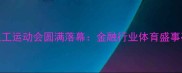 中国银行职工运动会圆满落幕金融行业体育盛事亮点全回顾