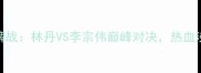 里约奥运会羽毛球金牌战林丹VS李宗伟巅峰对决热血沸腾的夺冠秘籍大公开