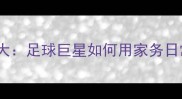 职业球员的隐藏技能大足球巨星如何用家务日常征服赛场与生活