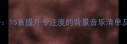 羽毛球训练必备15首提升专注度的背景音乐清单及科学选择指南