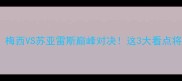 阿根廷VS乌拉圭预测梅西VS苏亚雷斯巅峰对决这3大看点将决定世界杯八强归属