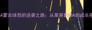 NBA蒙古球员的逆袭之路从草原到NBA的成长密码