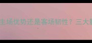 足球比赛胜负关键主场优势还是客场韧性三大影响因素及实战案例