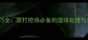 羽毛球润球技巧全双打控场必备的湿球处理与实战应用指南