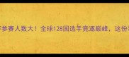羽毛球世锦赛参赛人数大全球128国选手竞逐巅峰这份观赛指南速存