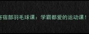 华师一附中寄宿部羽毛球课学霸都爱的运动课附报名攻略