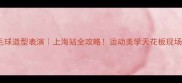 最火羽毛球造型表演上海站全攻略运动美学天花板现场直击