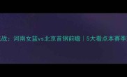 WCBA焦点战河南女篮vs北京首钢前瞻5大看点本赛季冠军归属