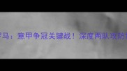 贝内文托vs罗马意甲争冠关键战深度两队攻防博弈与胜负手
