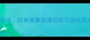 实况足球经典赛事高清回顾与游戏亮点全