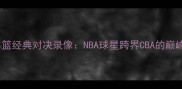 深度麦迪青岛队vs辽宁男篮经典对决录像NBA球星跨界CBA的巅峰碰撞与比赛亮点全回顾