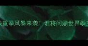 刘易斯VS克利钦科巅峰对决重拳风暴来袭谁将问鼎世界拳王之位全网最全赛事来了
