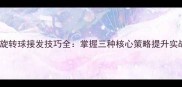 乒乓球旋转球接发技巧全掌握三种核心策略提升实战胜率