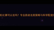 马拉松比赛可以走吗专业跑者走跑策略与科学配速指南